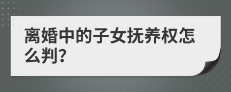 离婚中的子女抚养权怎么判？