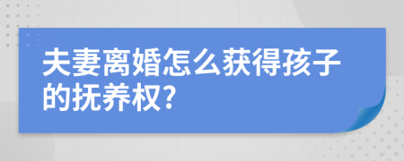 夫妻离婚怎么获得孩子的抚养权?