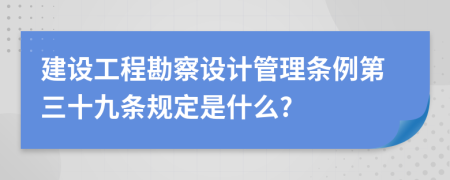 建设工程勘察设计管理条例第三十九条规定是什么?