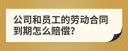 公司和员工的劳动合同到期怎么赔偿？