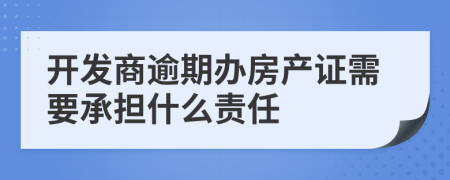 开发商逾期办房产证需要承担什么责任