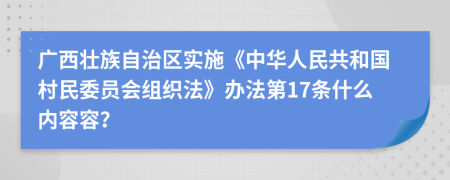 广西壮族自治区实施《中华人民共和国村民委员会组织法》办法第17条什么内容容？