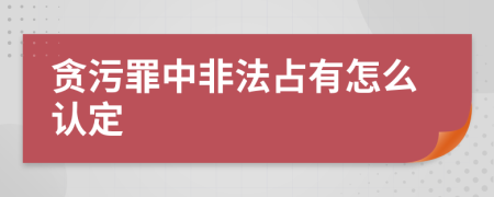 贪污罪中非法占有怎么认定