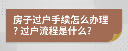 房子过户手续怎么办理? 过户流程是什么?
