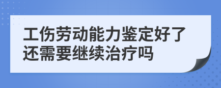 工伤劳动能力鉴定好了还需要继续治疗吗