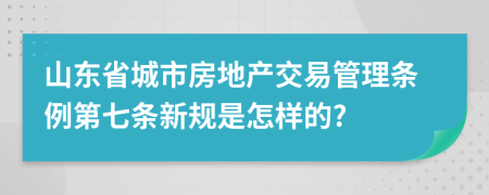 山东省城市房地产交易管理条例第七条新规是怎样的?