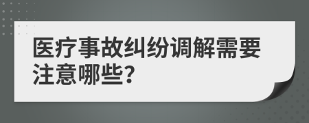 医疗事故纠纷调解需要注意哪些？