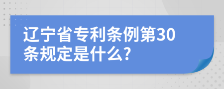 辽宁省专利条例第30条规定是什么?