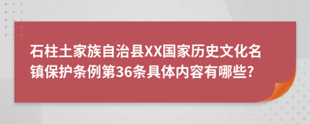 石柱土家族自治县XX国家历史文化名镇保护条例第36条具体内容有哪些?