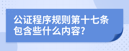 公证程序规则第十七条包含些什么内容?