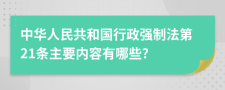 中华人民共和国行政强制法第21条主要内容有哪些?