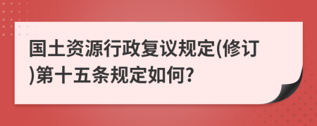 国土资源行政复议规定(修订)第十五条规定如何?