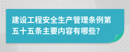 建设工程安全生产管理条例第五十五条主要内容有哪些?