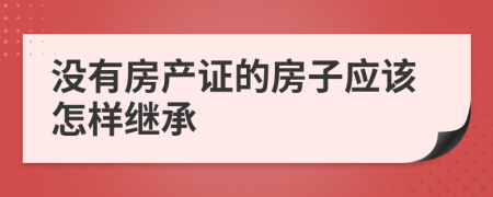 没有房产证的房子应该怎样继承