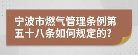 宁波市燃气管理条例第五十八条如何规定的?