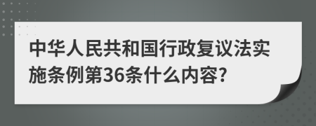 中华人民共和国行政复议法实施条例第36条什么内容?