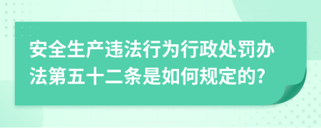 安全生产违法行为行政处罚办法第五十二条是如何规定的?