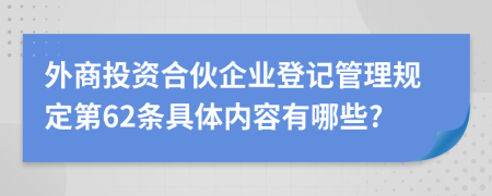 外商投资合伙企业登记管理规定第62条具体内容有哪些?