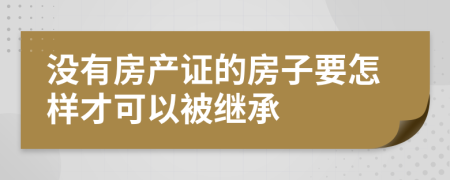 没有房产证的房子要怎样才可以被继承