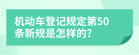 机动车登记规定第50条新规是怎样的?