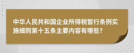 中华人民共和国企业所得税暂行条例实施细则第十五条主要内容有哪些?