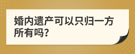 婚内遗产可以只归一方所有吗？