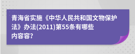 青海省实施《中华人民共和国文物保护法》办法(2011)第55条有哪些内容容？