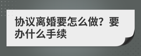 协议离婚要怎么做？要办什么手续