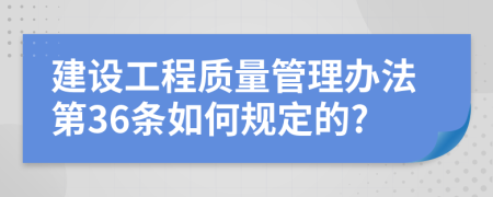 建设工程质量管理办法第36条如何规定的?