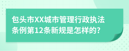 包头市XX城市管理行政执法条例第12条新规是怎样的?