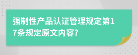 强制性产品认证管理规定第17条规定原文内容?