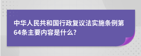 中华人民共和国行政复议法实施条例第64条主要内容是什么?