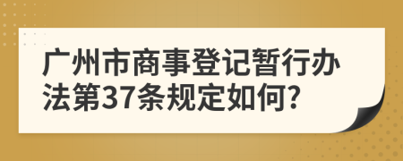 广州市商事登记暂行办法第37条规定如何?