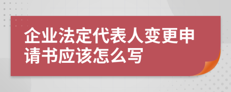 企业法定代表人变更申请书应该怎么写