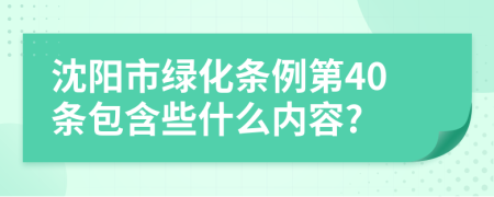 沈阳市绿化条例第40条包含些什么内容?