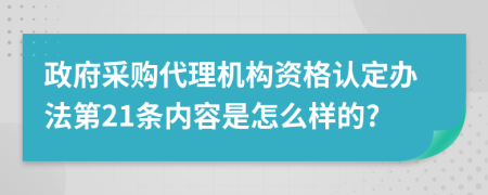 政府采购代理机构资格认定办法第21条内容是怎么样的?