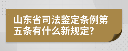 山东省司法鉴定条例第五条有什么新规定?