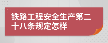 铁路工程安全生产第二十八条规定怎样