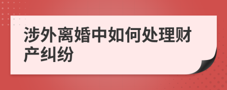 涉外离婚中如何处理财产纠纷