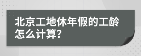 北京工地休年假的工龄怎么计算？