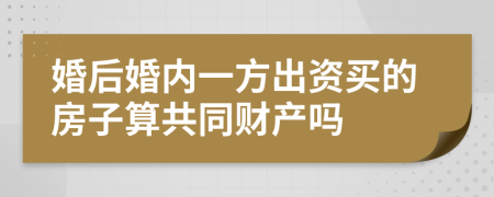 婚后婚内一方出资买的房子算共同财产吗