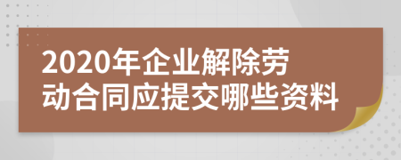 2020年企业解除劳动合同应提交哪些资料