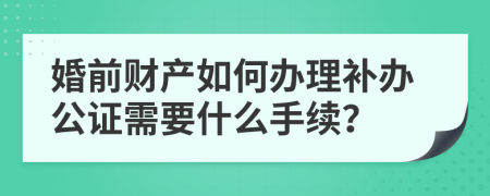 婚前财产如何办理补办公证需要什么手续？