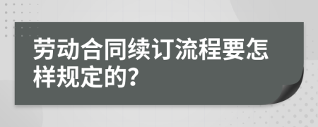 劳动合同续订流程要怎样规定的？