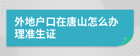 外地户口在唐山怎么办理准生证