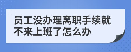 员工没办理离职手续就不来上班了怎么办