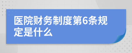 医院财务制度第6条规定是什么