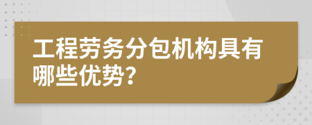 工程劳务分包机构具有哪些优势？