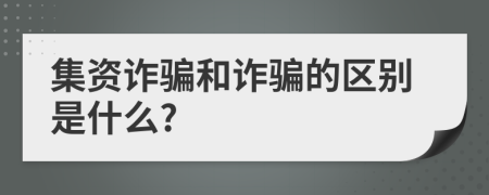 集资诈骗和诈骗的区别是什么?