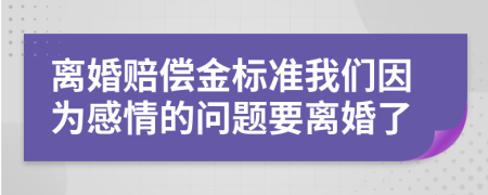 离婚赔偿金标准我们因为感情的问题要离婚了